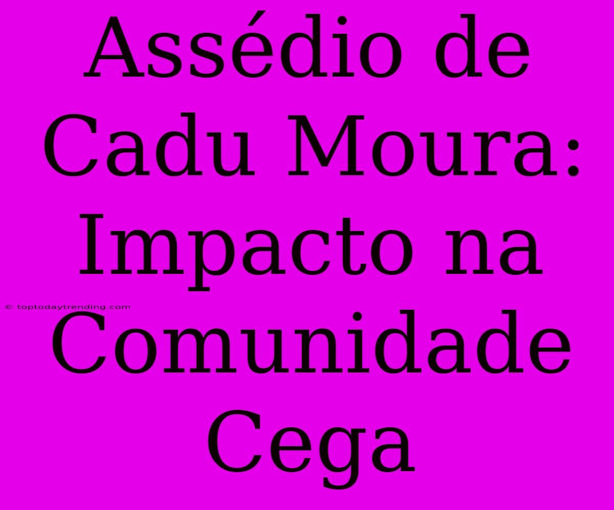 Assédio De Cadu Moura: Impacto Na Comunidade Cega