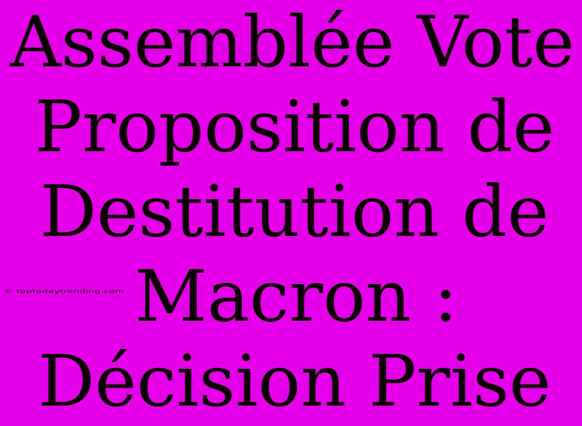 Assemblée Vote Proposition De Destitution De Macron : Décision Prise