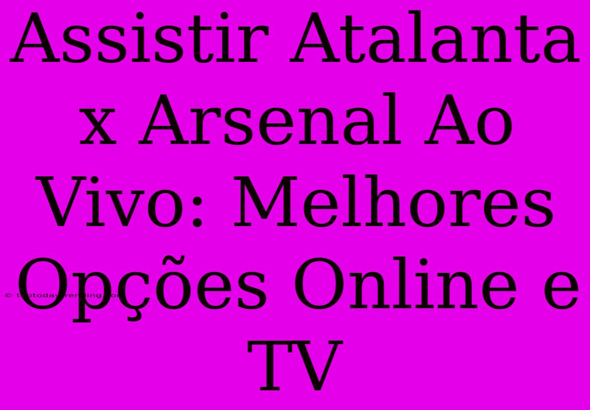 Assistir Atalanta X Arsenal Ao Vivo: Melhores Opções Online E TV