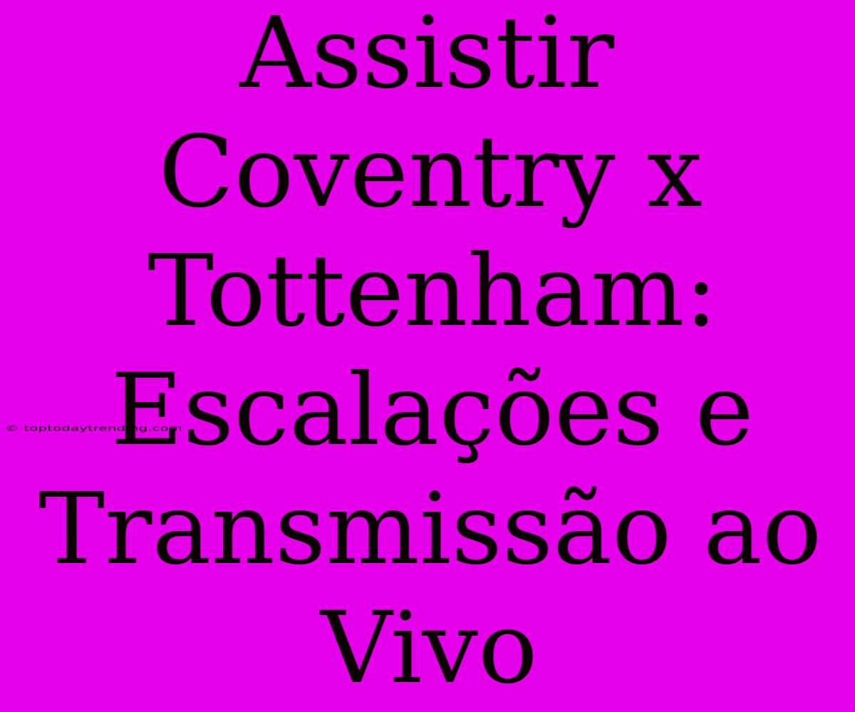 Assistir Coventry X Tottenham: Escalações E Transmissão Ao Vivo