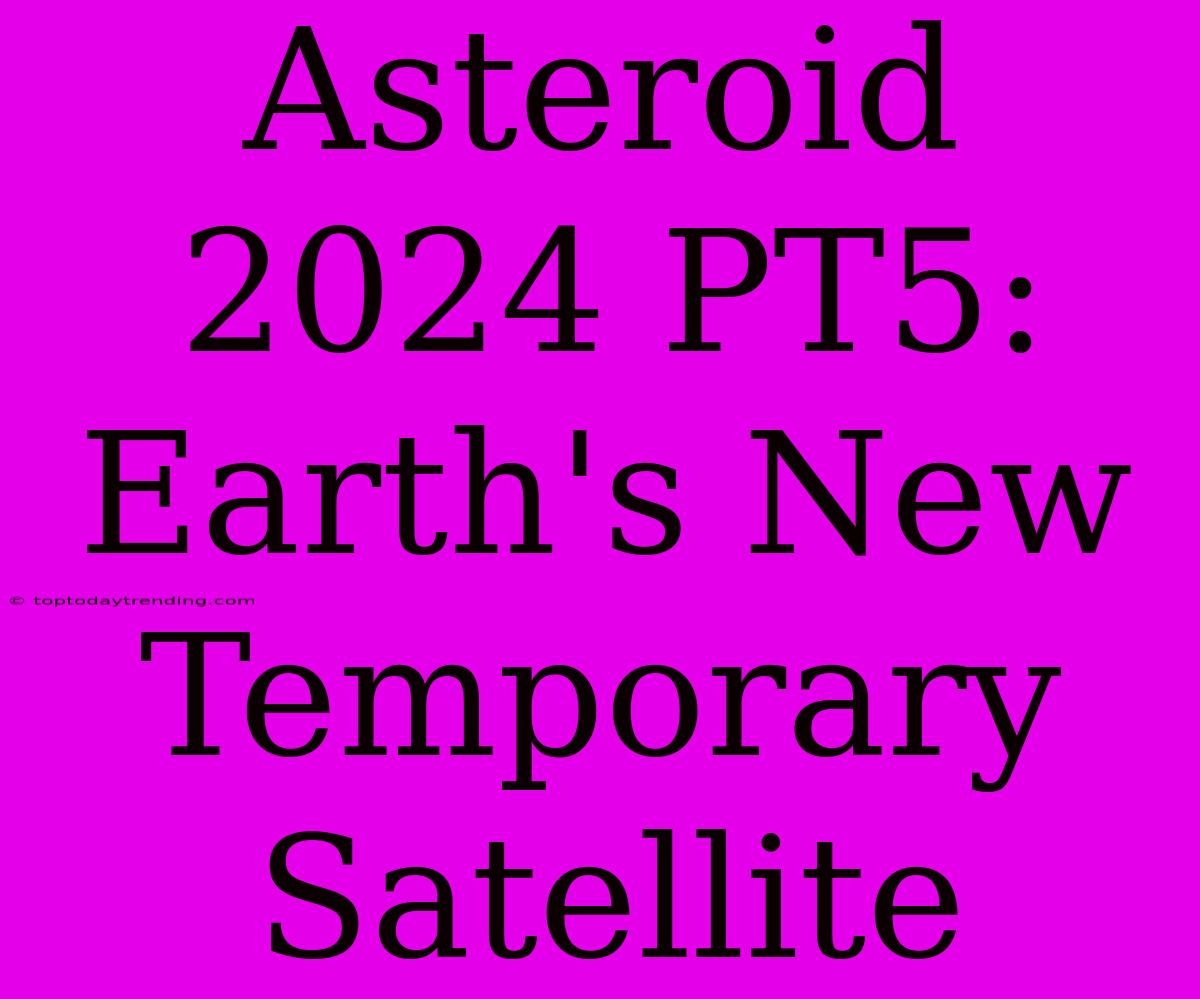 Asteroid 2024 PT5:  Earth's New Temporary Satellite