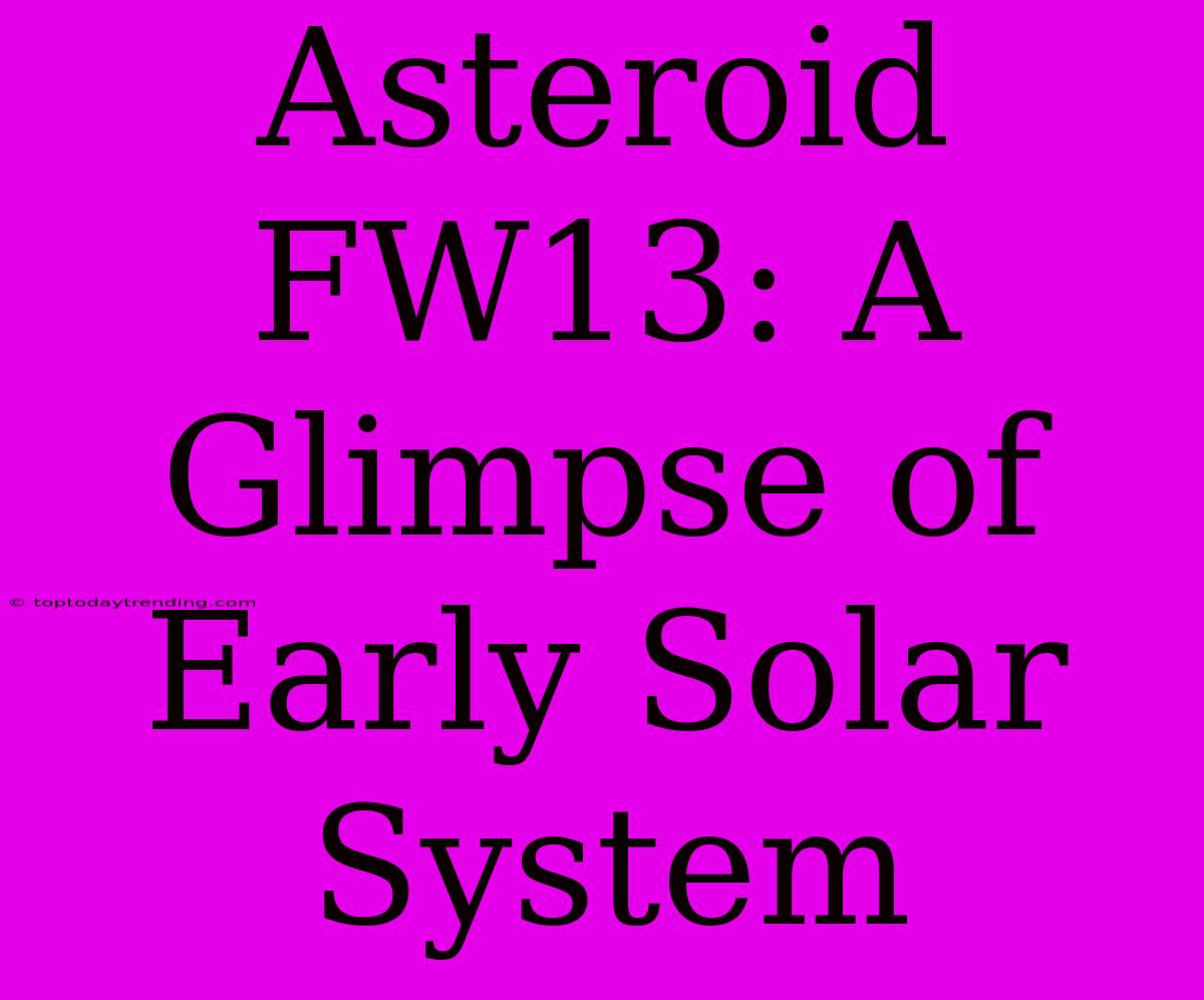 Asteroid FW13: A Glimpse Of Early Solar System