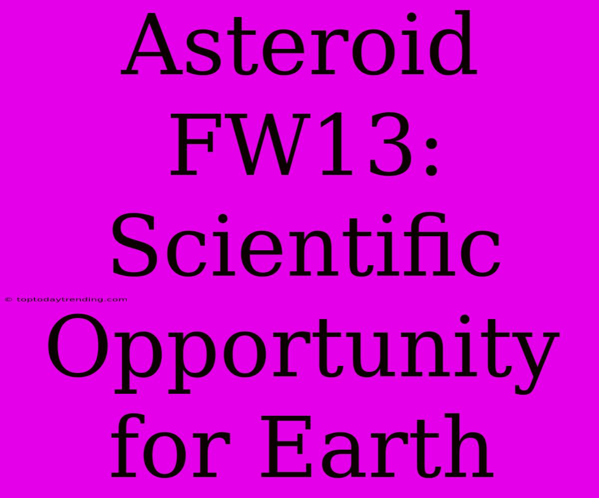 Asteroid FW13: Scientific Opportunity For Earth