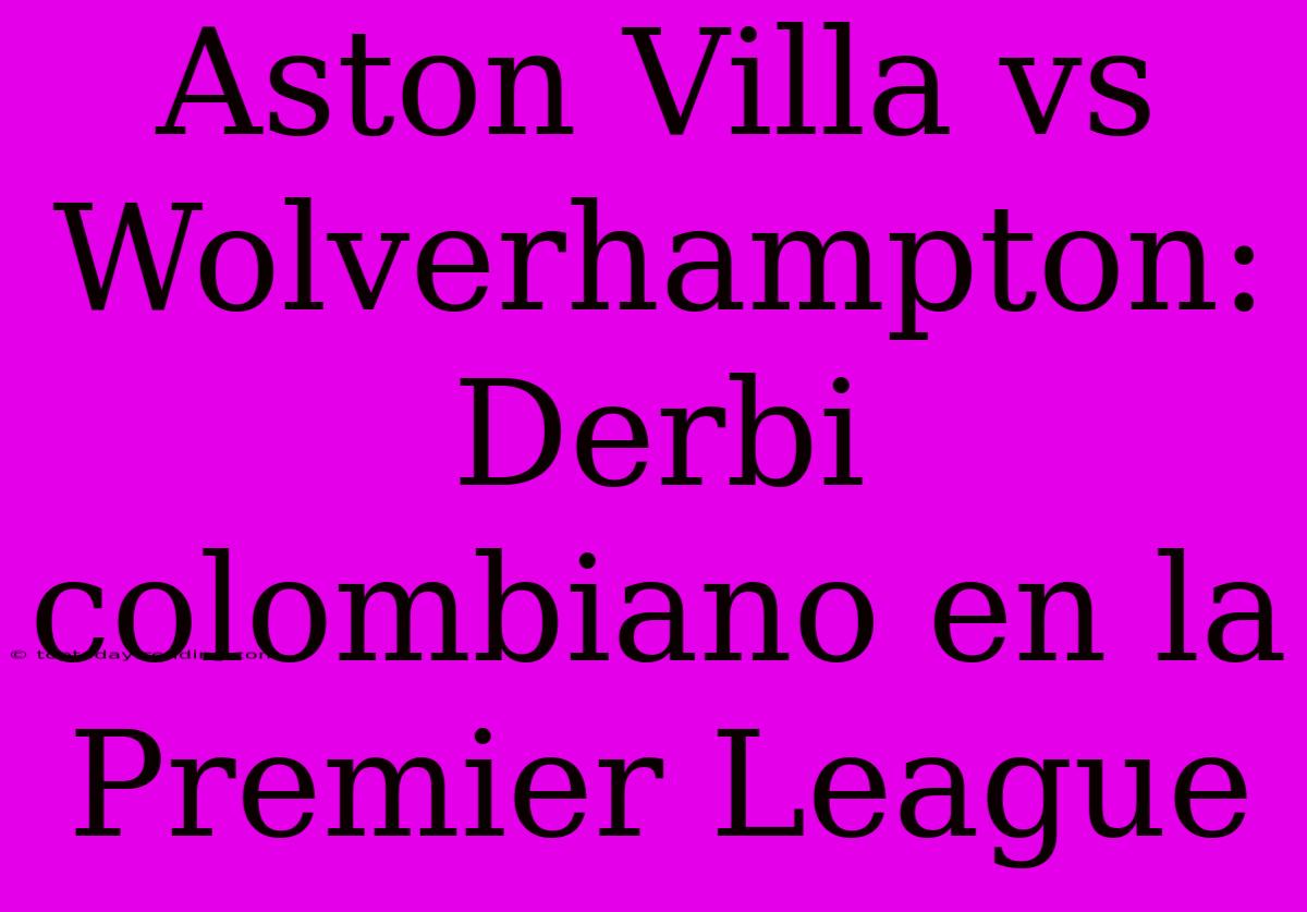 Aston Villa Vs Wolverhampton: Derbi Colombiano En La Premier League