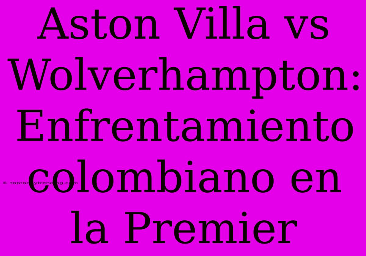 Aston Villa Vs Wolverhampton: Enfrentamiento Colombiano En La Premier