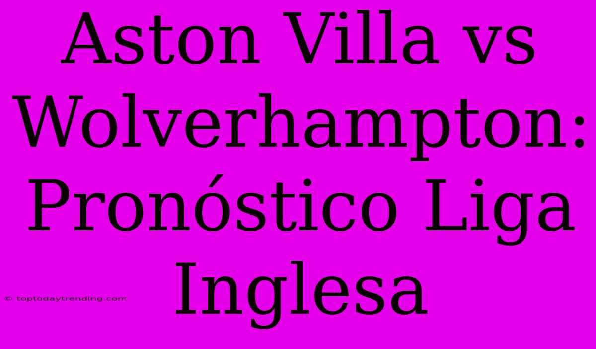 Aston Villa Vs Wolverhampton: Pronóstico Liga Inglesa