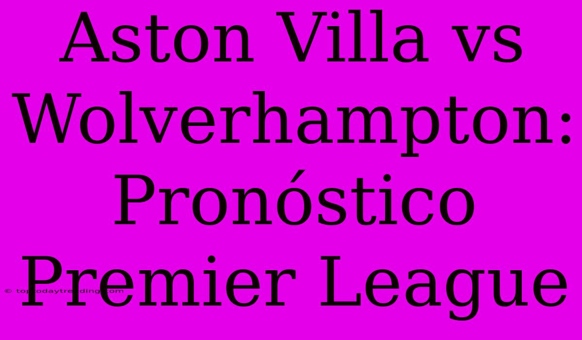 Aston Villa Vs Wolverhampton: Pronóstico Premier League