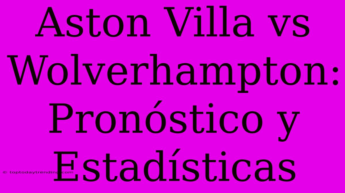 Aston Villa Vs Wolverhampton: Pronóstico Y Estadísticas