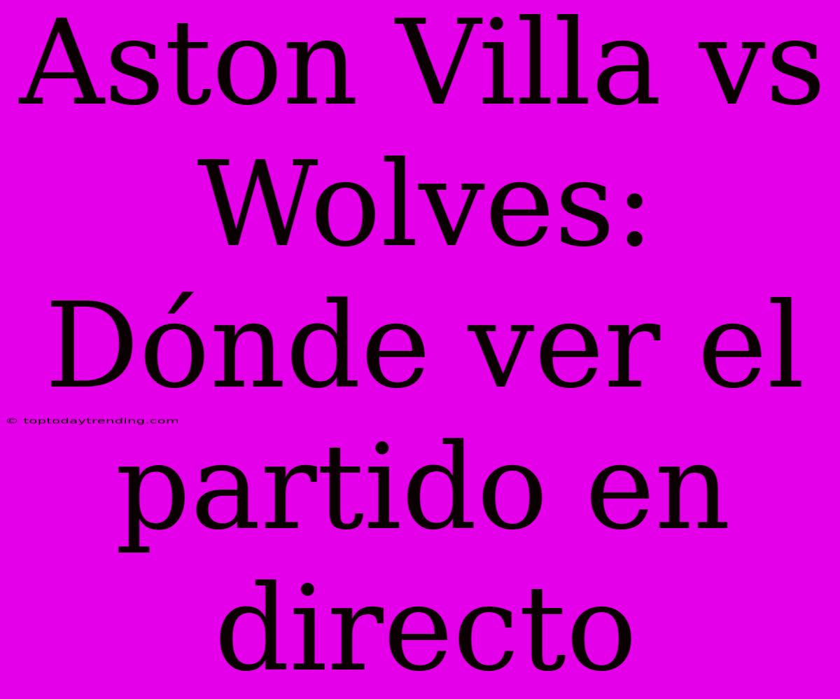 Aston Villa Vs Wolves: Dónde Ver El Partido En Directo