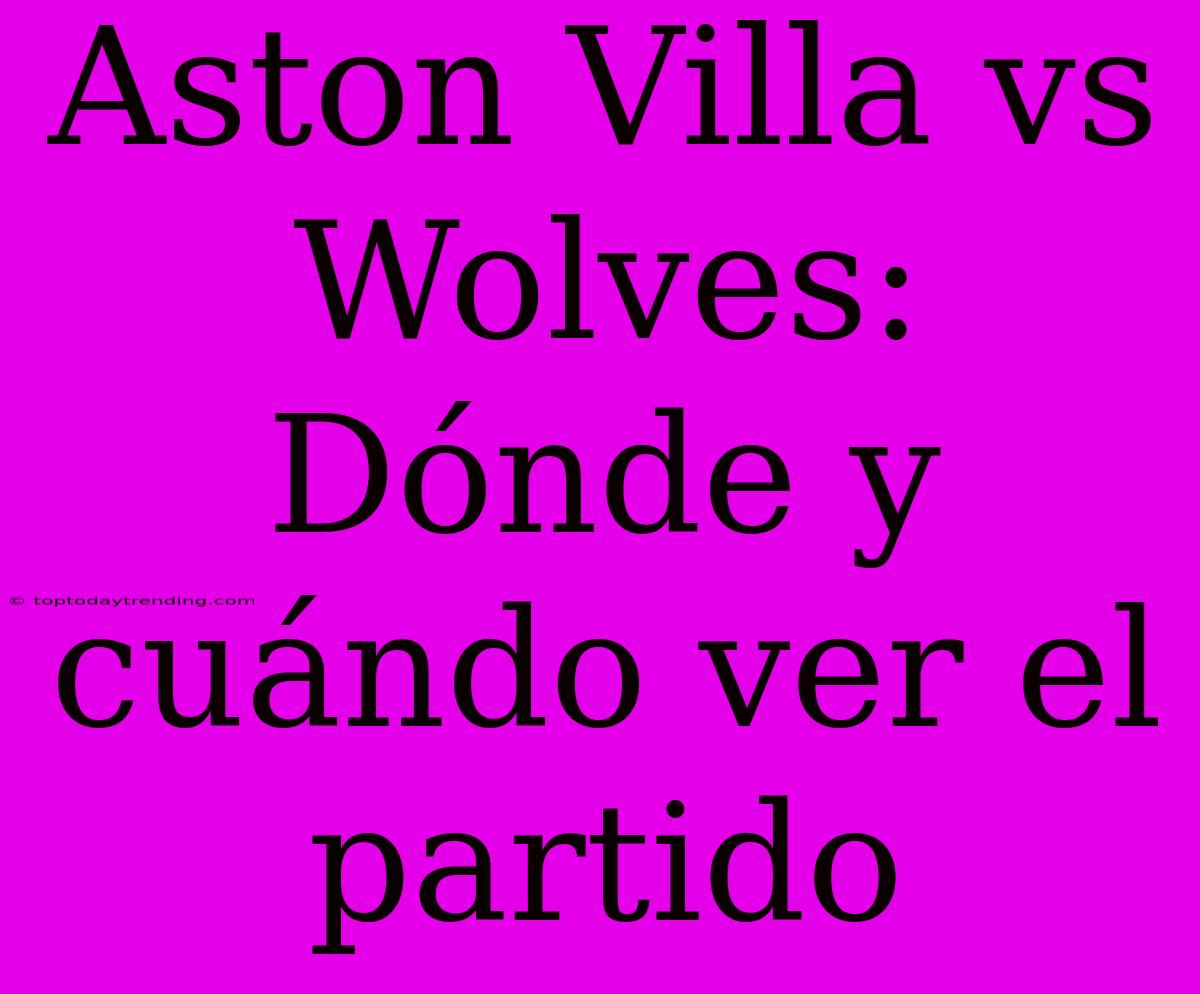 Aston Villa Vs Wolves: Dónde Y Cuándo Ver El Partido