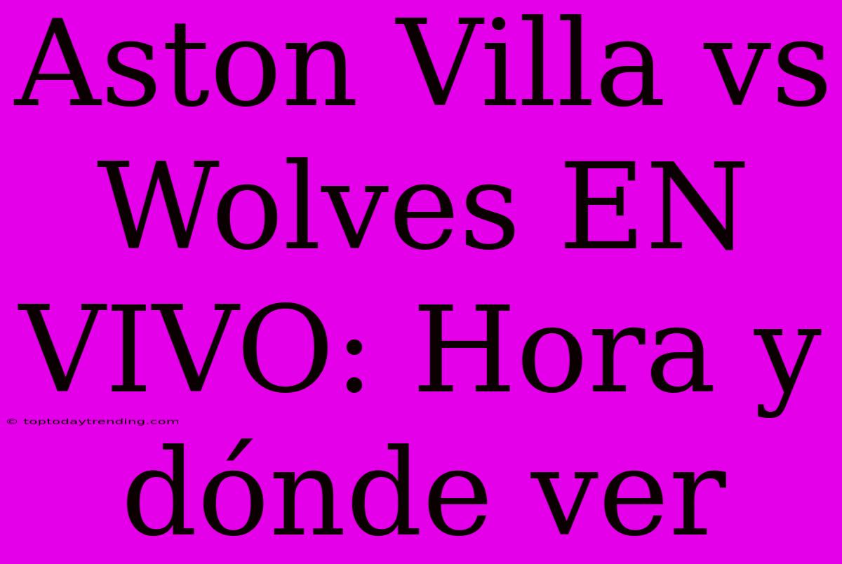 Aston Villa Vs Wolves EN VIVO: Hora Y Dónde Ver