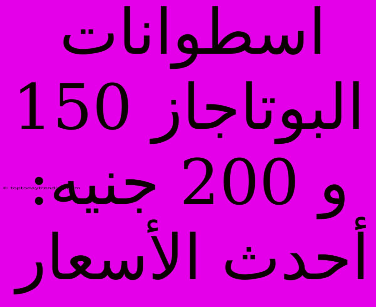 اسطوانات البوتاجاز 150 و 200 جنيه: أحدث الأسعار