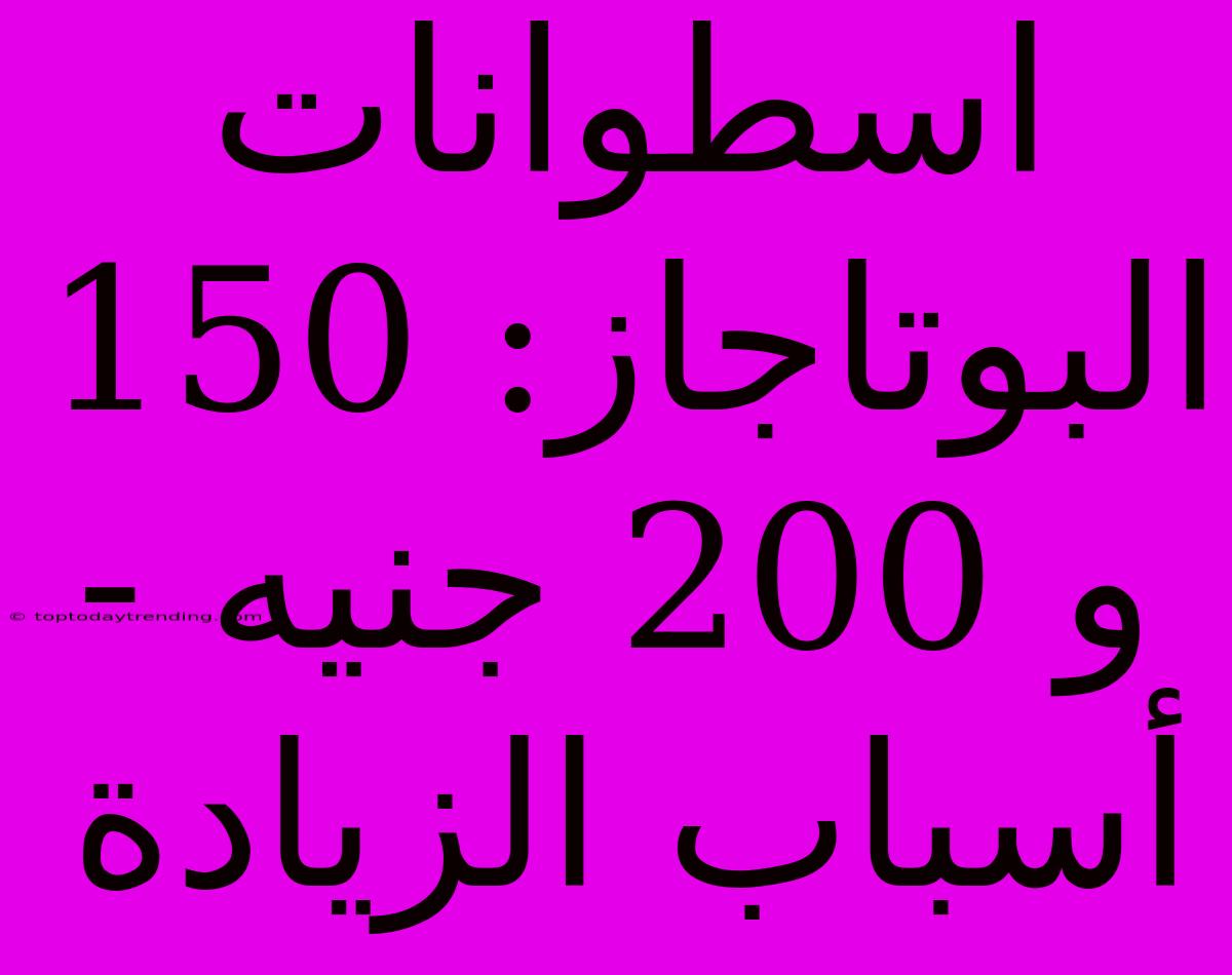 اسطوانات البوتاجاز: 150 و 200 جنيه - أسباب الزيادة