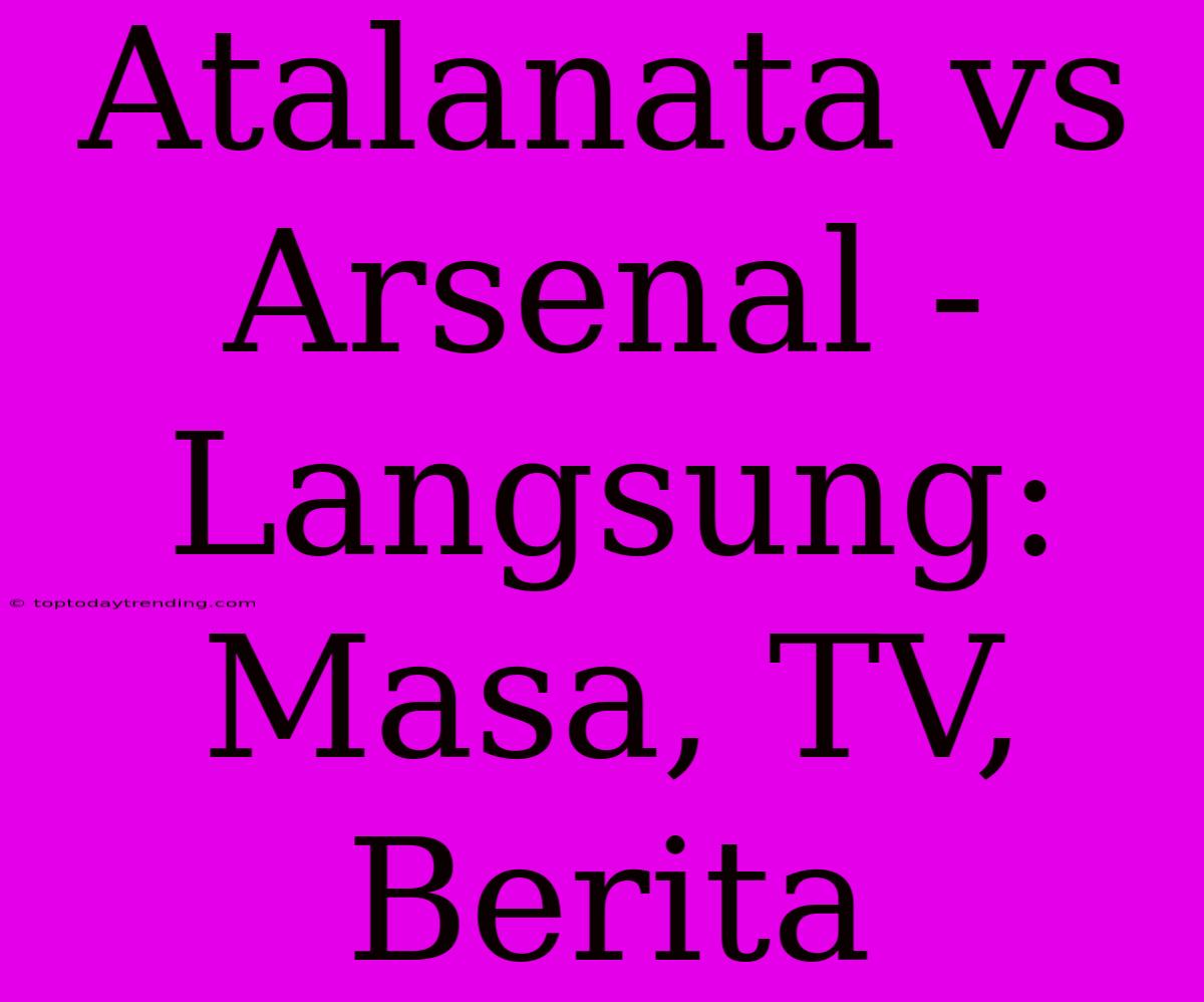 Atalanata Vs Arsenal - Langsung: Masa, TV, Berita