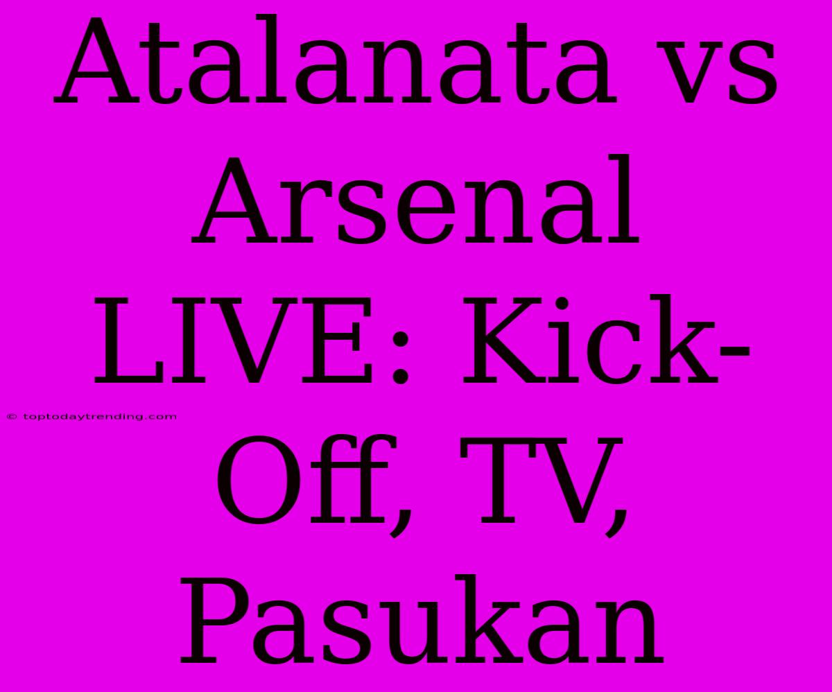 Atalanata Vs Arsenal LIVE: Kick-Off, TV, Pasukan