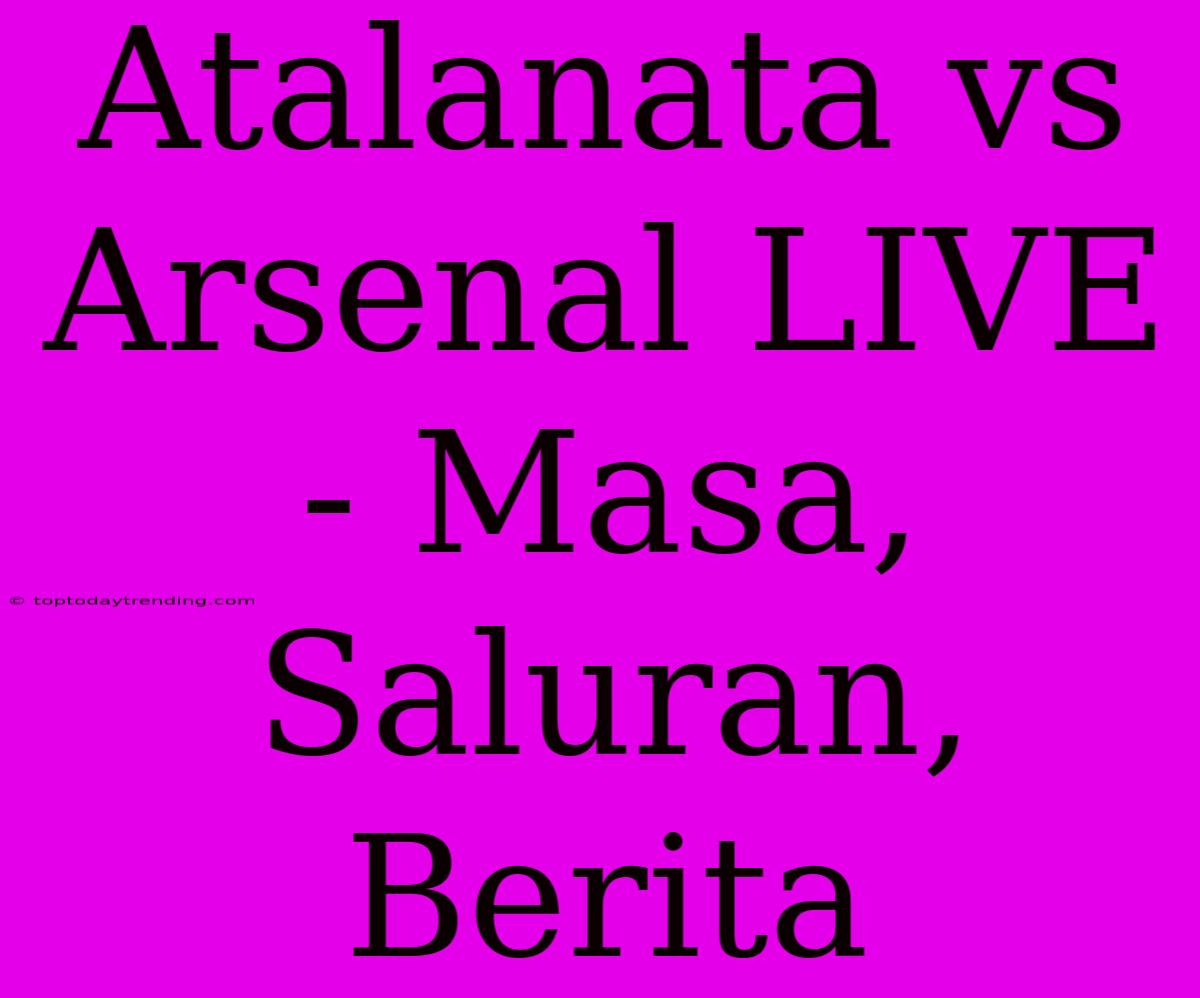 Atalanata Vs Arsenal LIVE - Masa, Saluran, Berita