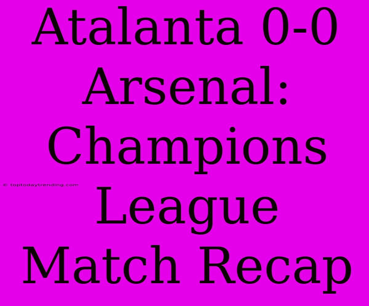 Atalanta 0-0 Arsenal: Champions League Match Recap