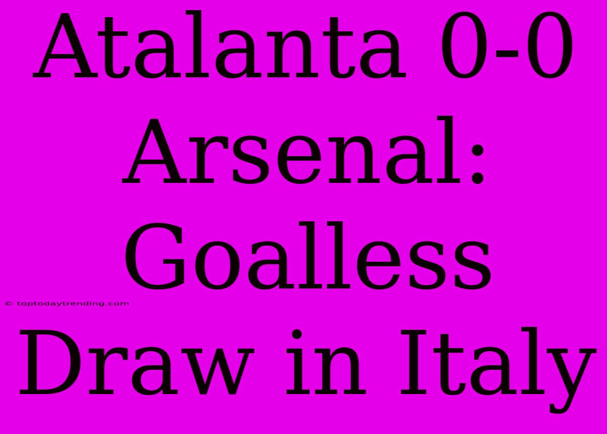 Atalanta 0-0 Arsenal: Goalless Draw In Italy