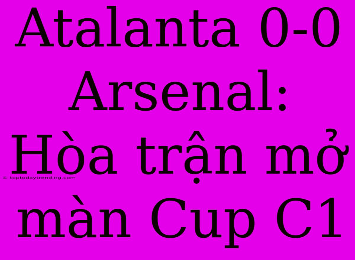 Atalanta 0-0 Arsenal: Hòa Trận Mở Màn Cup C1