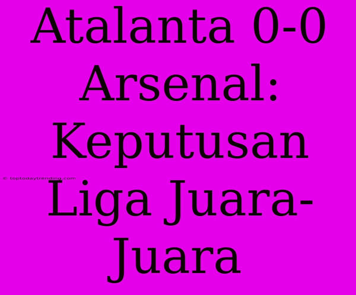 Atalanta 0-0 Arsenal: Keputusan Liga Juara-Juara