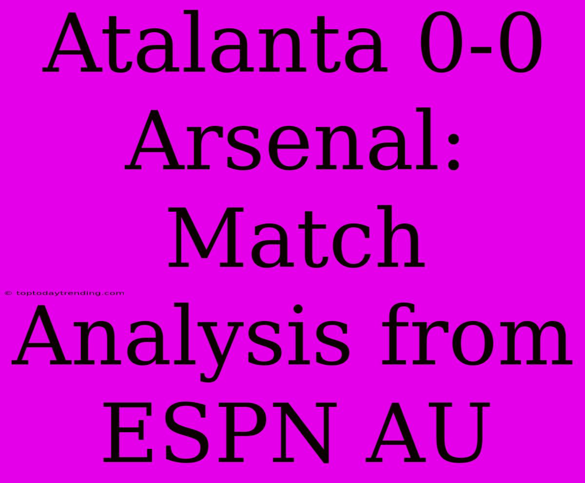 Atalanta 0-0 Arsenal:  Match Analysis From ESPN AU