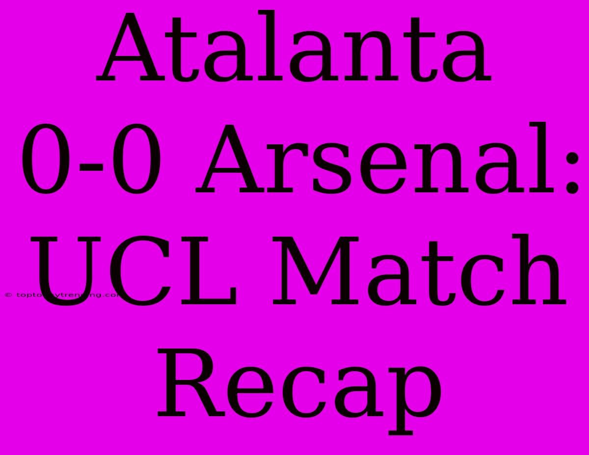 Atalanta 0-0 Arsenal: UCL Match Recap