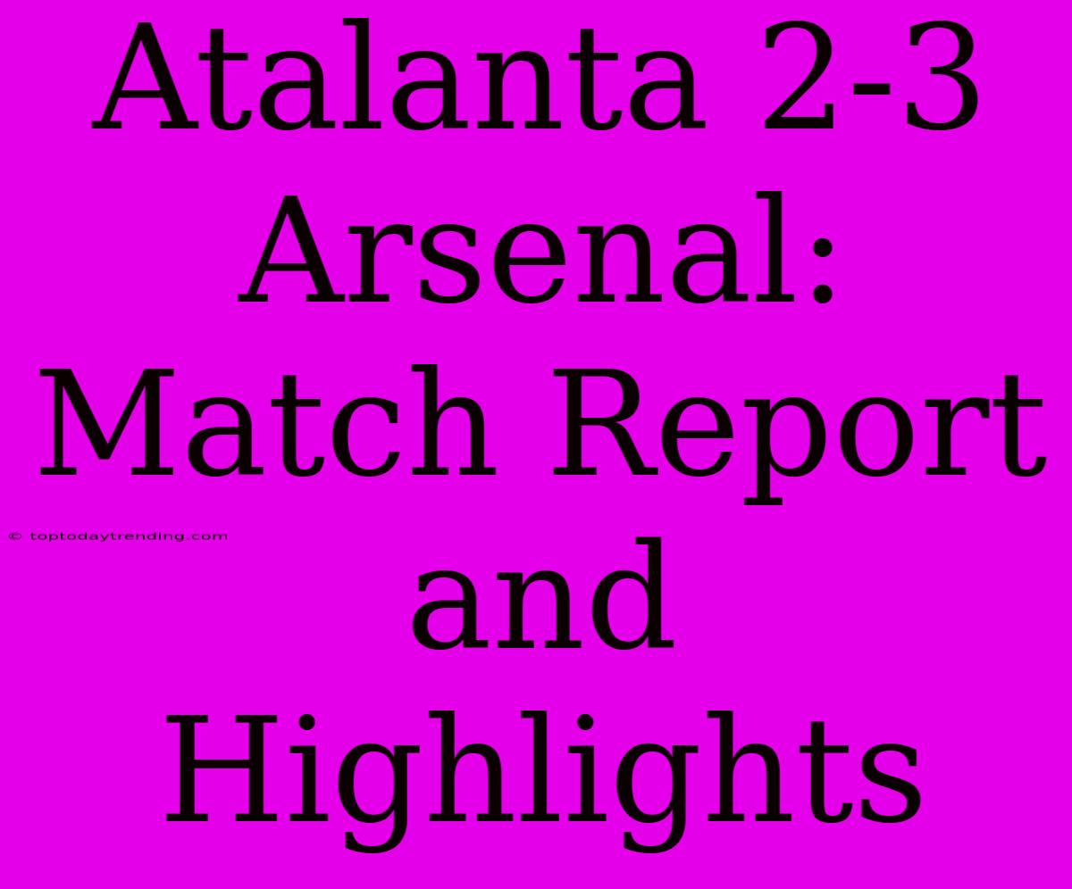 Atalanta 2-3 Arsenal: Match Report And Highlights