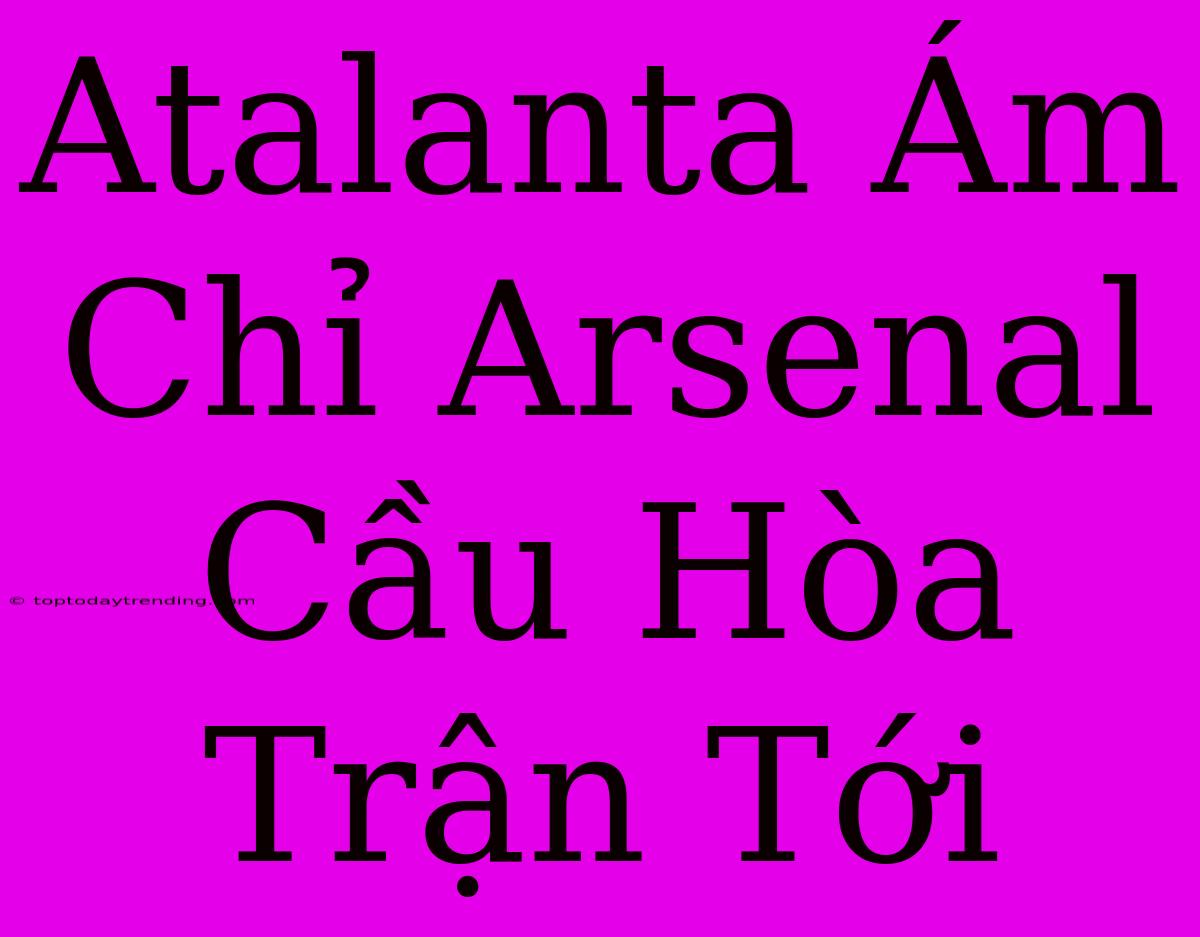 Atalanta Ám Chỉ Arsenal Cầu Hòa Trận Tới