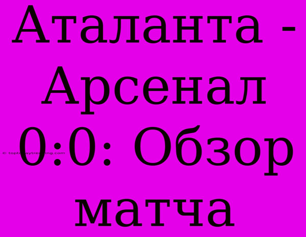 Аталанта - Арсенал 0:0: Обзор Матча