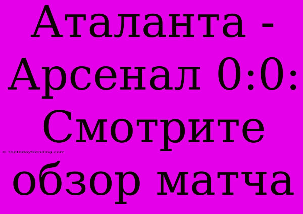 Аталанта - Арсенал 0:0: Смотрите Обзор Матча