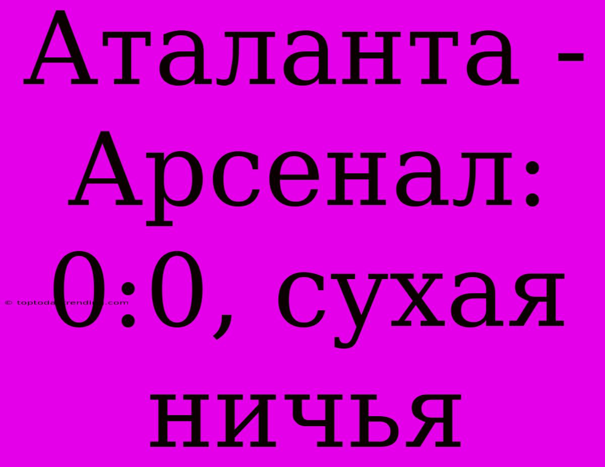 Аталанта - Арсенал: 0:0, Сухая Ничья