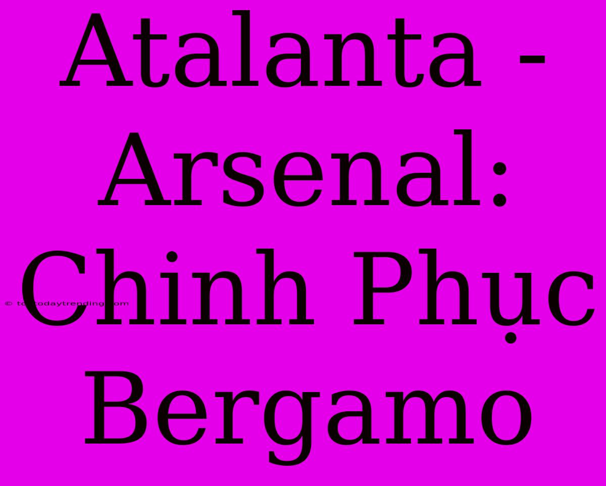 Atalanta - Arsenal: Chinh Phục Bergamo