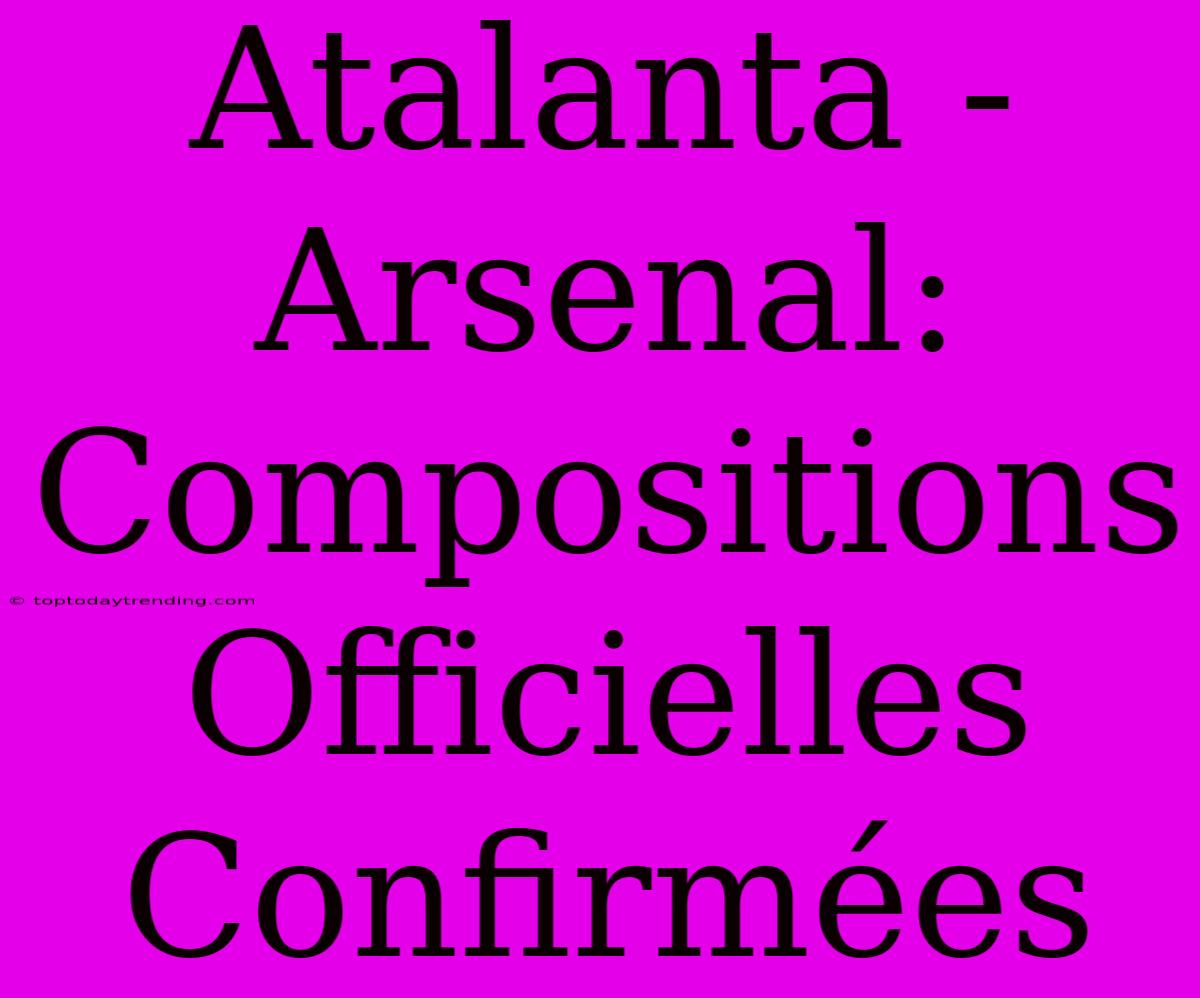 Atalanta - Arsenal: Compositions Officielles Confirmées