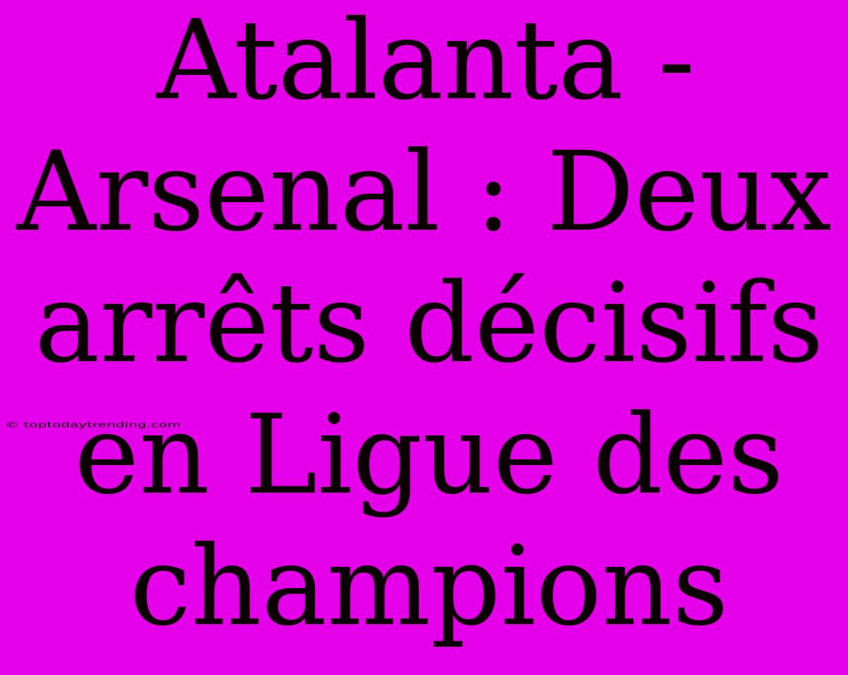 Atalanta - Arsenal : Deux Arrêts Décisifs En Ligue Des Champions