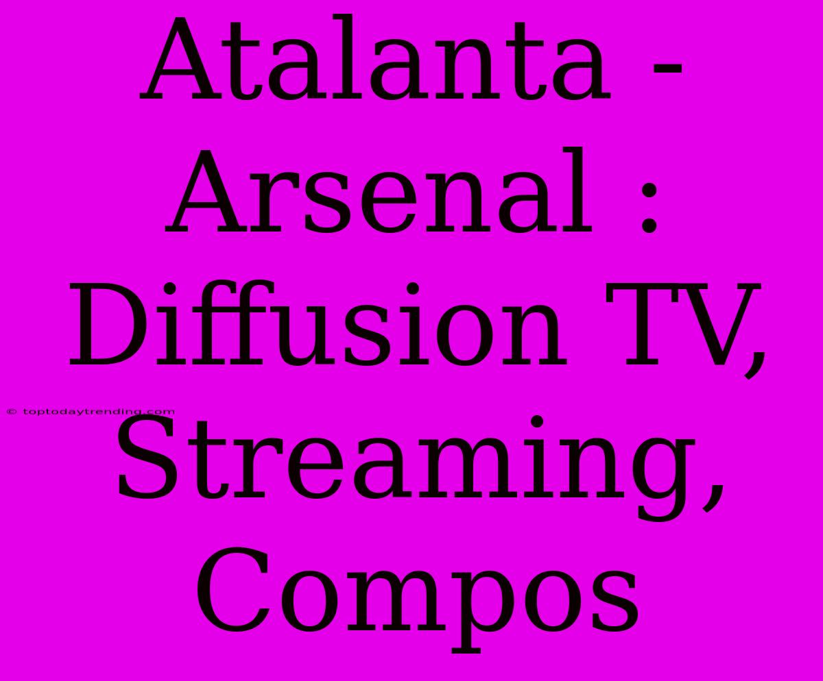 Atalanta - Arsenal : Diffusion TV, Streaming, Compos