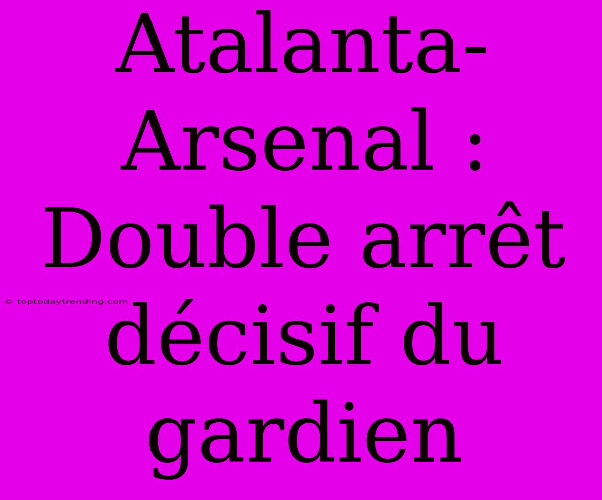 Atalanta-Arsenal : Double Arrêt Décisif Du Gardien