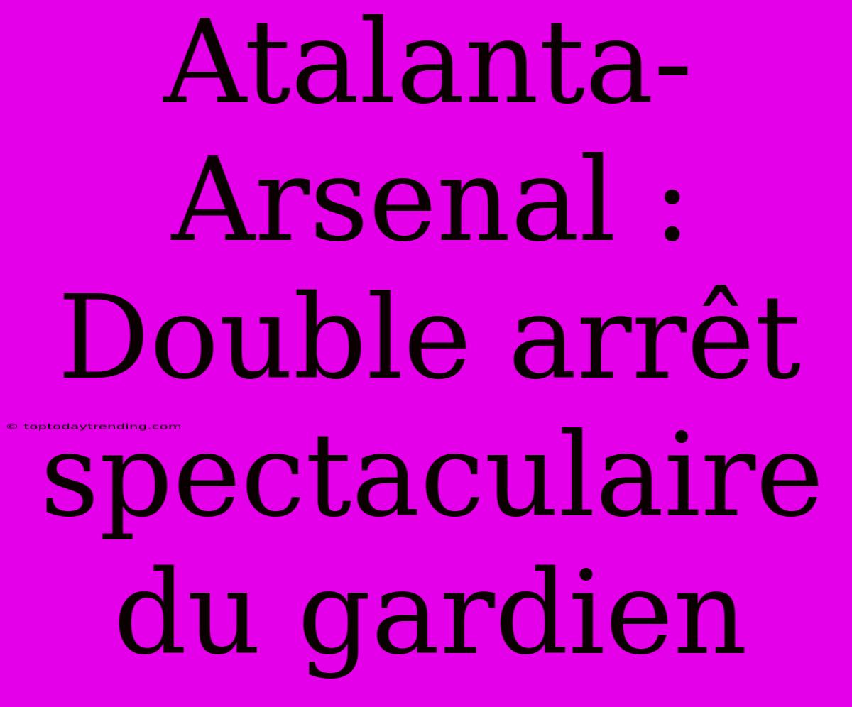 Atalanta-Arsenal : Double Arrêt Spectaculaire Du Gardien