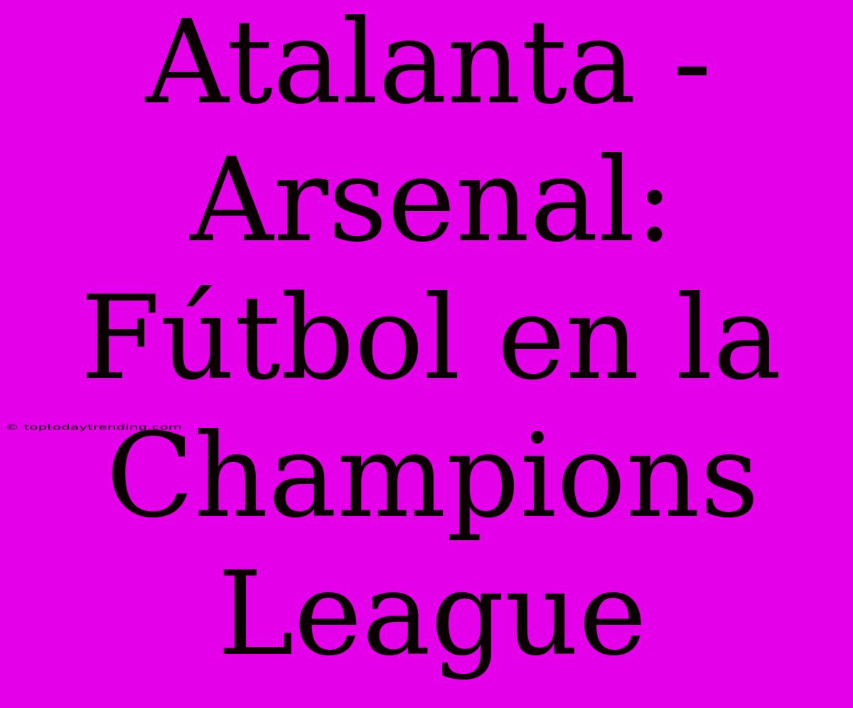 Atalanta - Arsenal: Fútbol En La Champions League