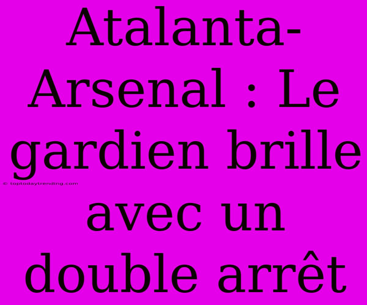 Atalanta-Arsenal : Le Gardien Brille Avec Un Double Arrêt