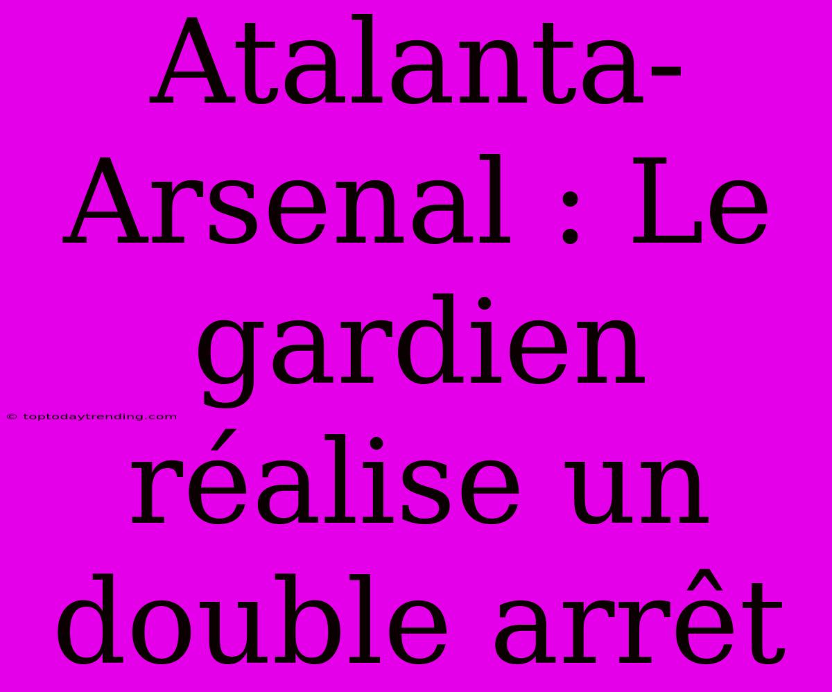 Atalanta-Arsenal : Le Gardien Réalise Un Double Arrêt