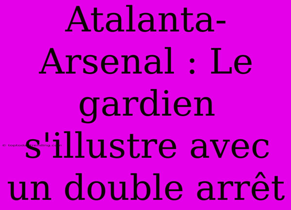 Atalanta-Arsenal : Le Gardien S'illustre Avec Un Double Arrêt