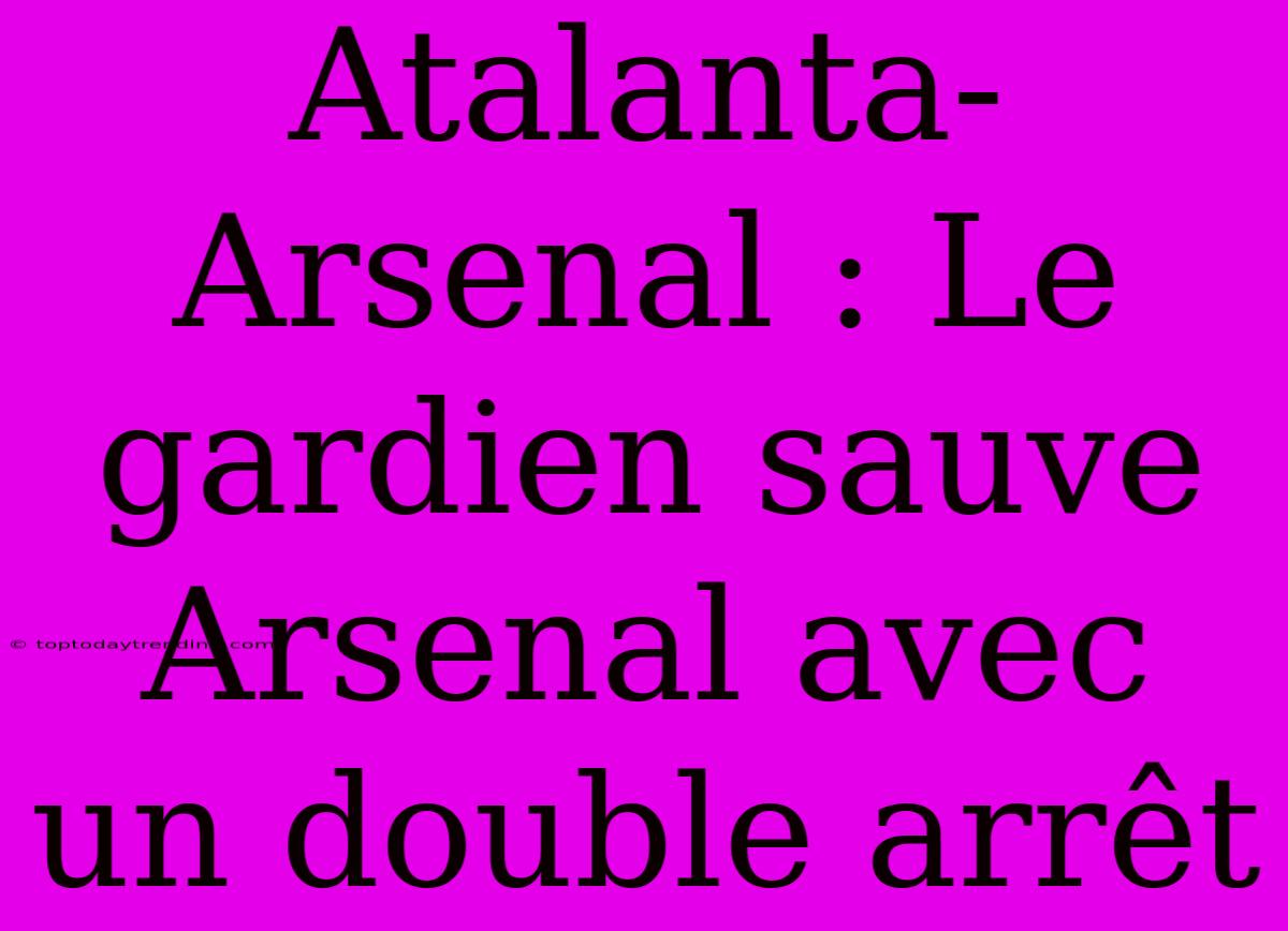 Atalanta-Arsenal : Le Gardien Sauve Arsenal Avec Un Double Arrêt