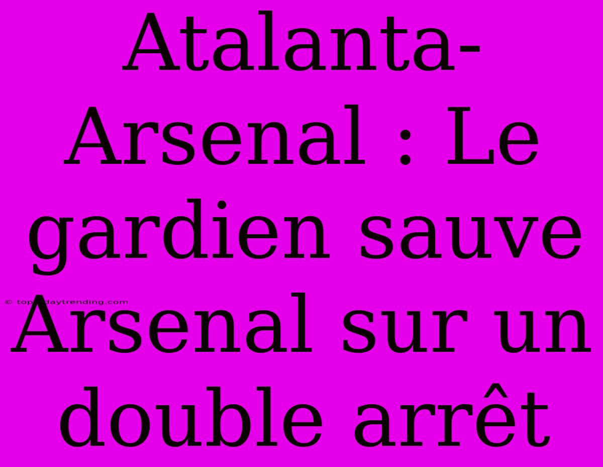 Atalanta-Arsenal : Le Gardien Sauve Arsenal Sur Un Double Arrêt