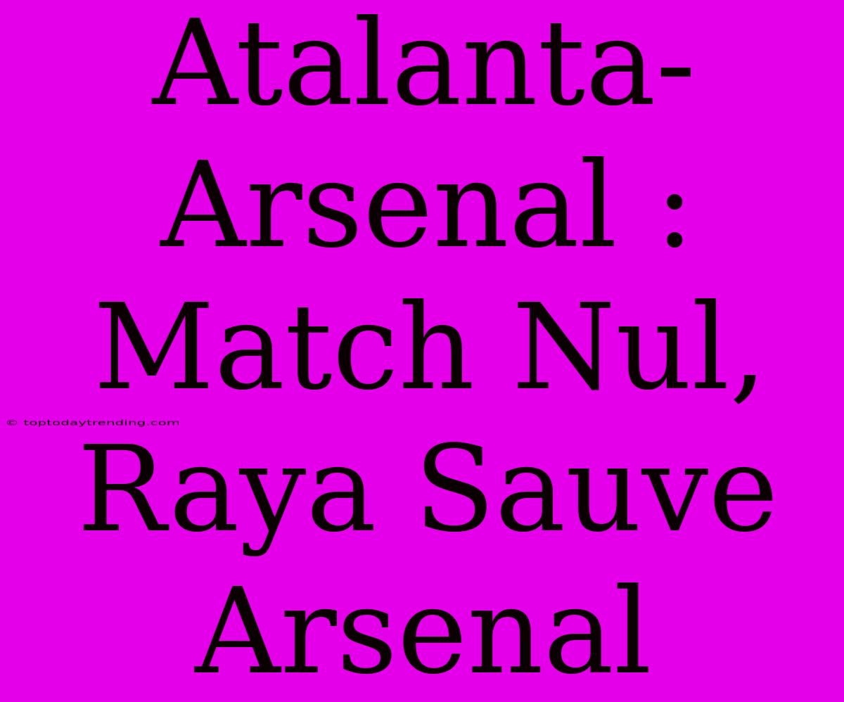 Atalanta-Arsenal : Match Nul, Raya Sauve Arsenal