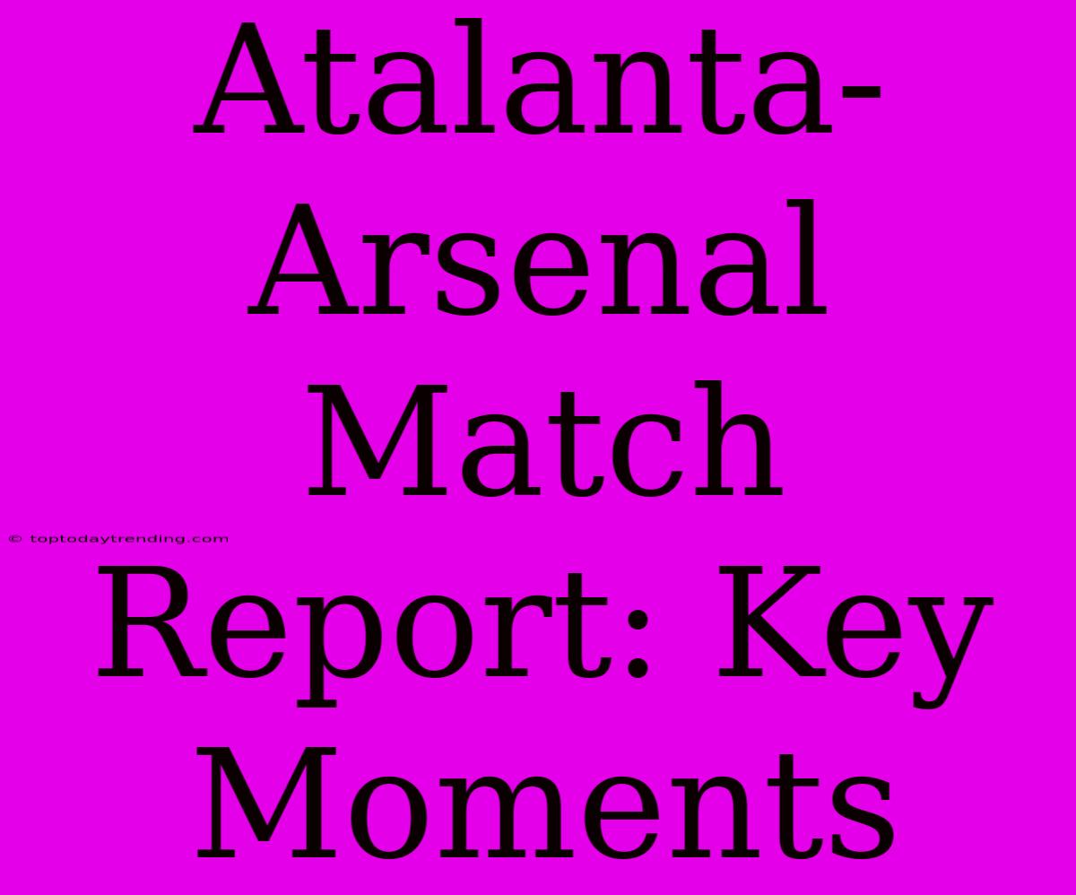 Atalanta-Arsenal Match Report: Key Moments