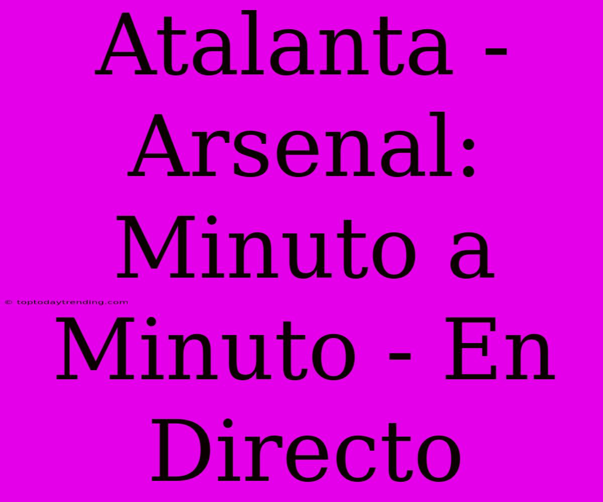 Atalanta - Arsenal: Minuto A Minuto - En Directo