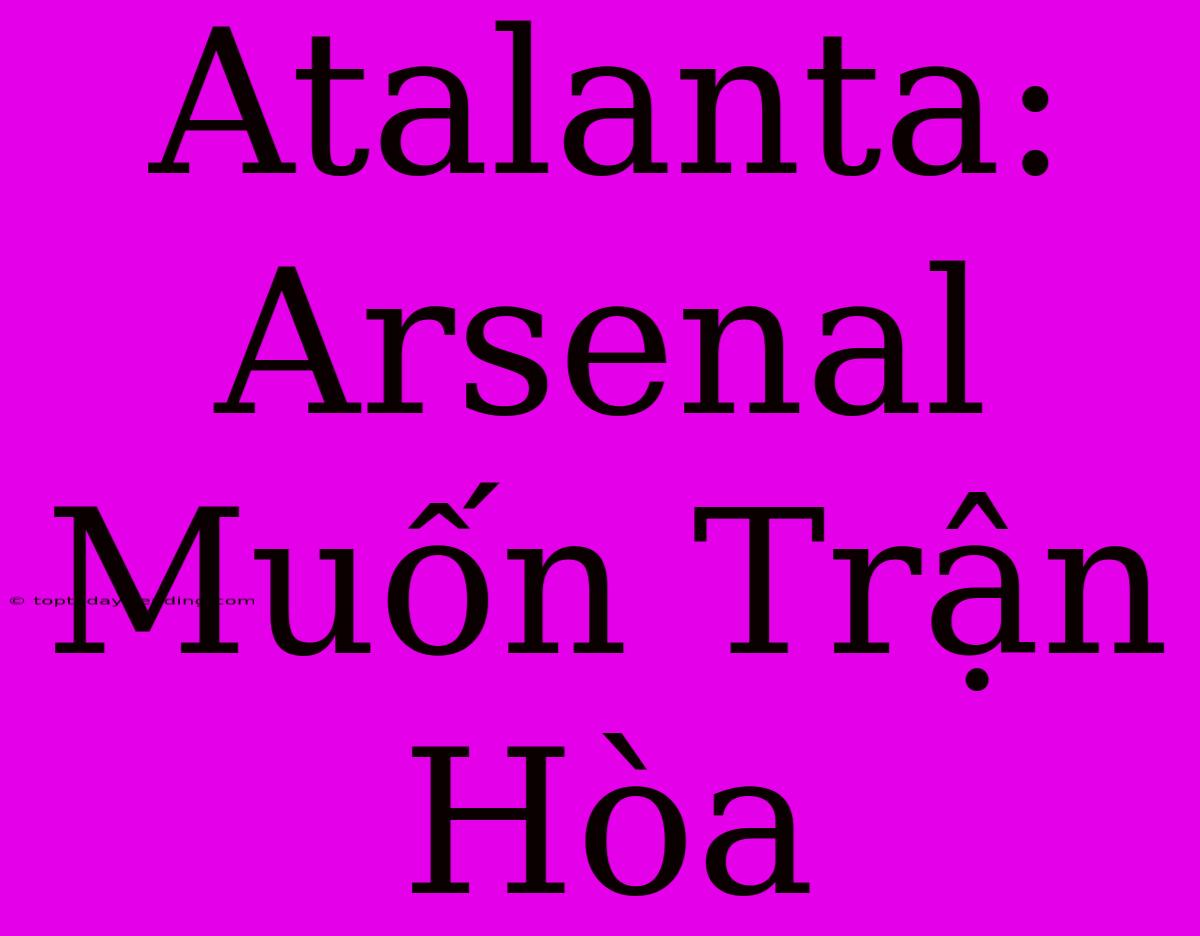 Atalanta: Arsenal Muốn Trận Hòa