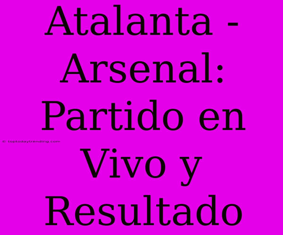 Atalanta - Arsenal: Partido En Vivo Y Resultado