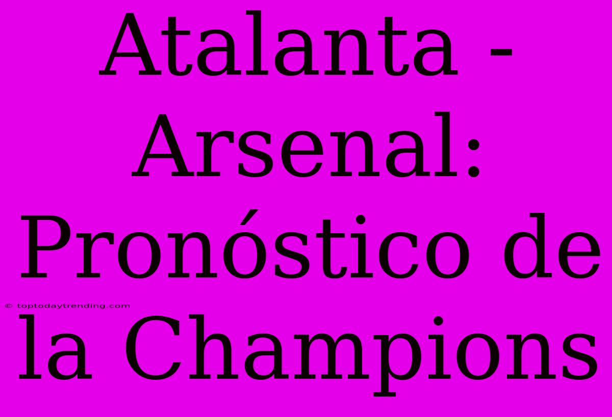 Atalanta - Arsenal: Pronóstico De La Champions