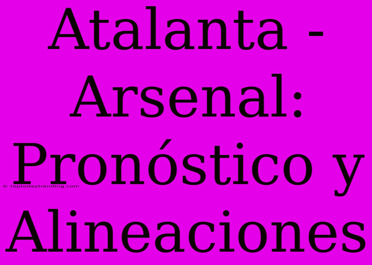 Atalanta - Arsenal: Pronóstico Y Alineaciones